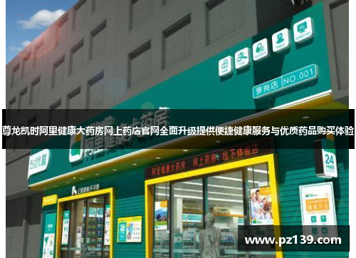 尊龙凯时阿里健康大药房网上药店官网全面升级提供便捷健康服务与优质药品购买体验